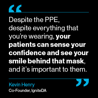 Despite the PPE, despite everything that you're wearing, your patients can sense your confidence and see your smile begind that mask, and it's important to them.